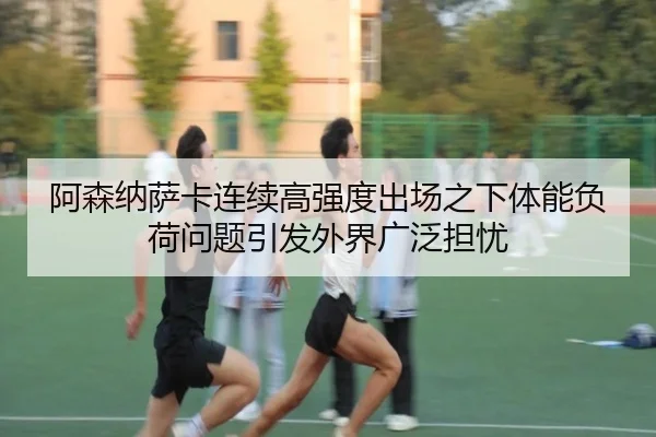 阿森纳萨卡连续高强度出场之下体能负荷问题引发外界广泛担忧