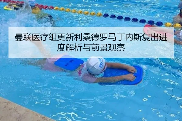 曼联医疗组更新利桑德罗马丁内斯复出进度解析与前景观察