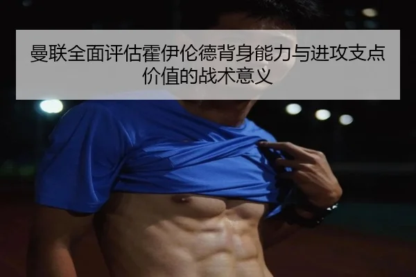 曼联全面评估霍伊伦德背身能力与进攻支点价值的战术意义