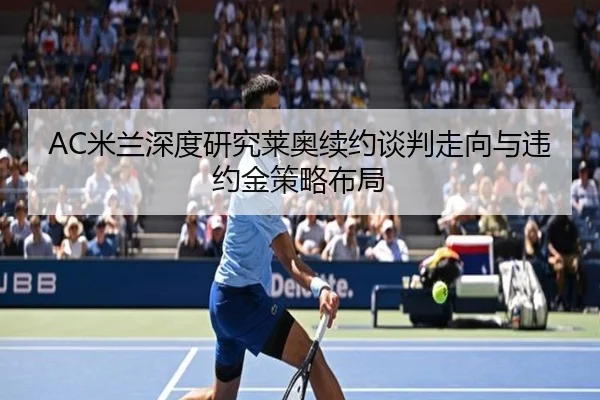AC米兰深度研究莱奥续约谈判走向与违约金策略布局