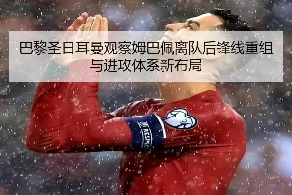 巴黎圣日耳曼观察姆巴佩离队后锋线重组与进攻体系新布局