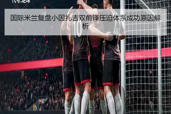 国际米兰复盘小因扎吉双前锋压迫体系成功原因解析