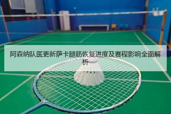 阿森纳队医更新萨卡腿筋恢复进度及赛程影响全面解析