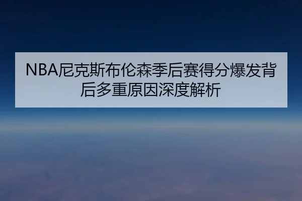 NBA尼克斯布伦森季后赛得分爆发背后多重原因深度解析