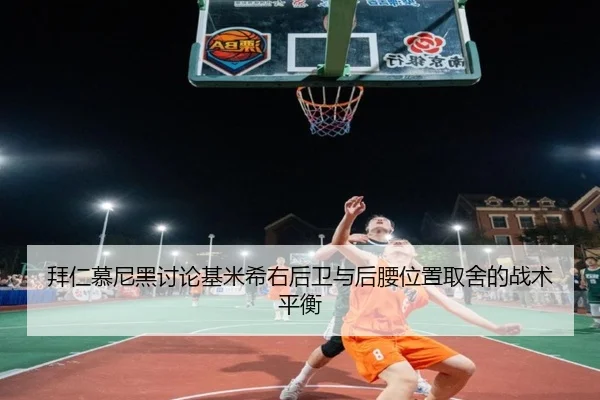 拜仁慕尼黑讨论基米希右后卫与后腰位置取舍的战术平衡