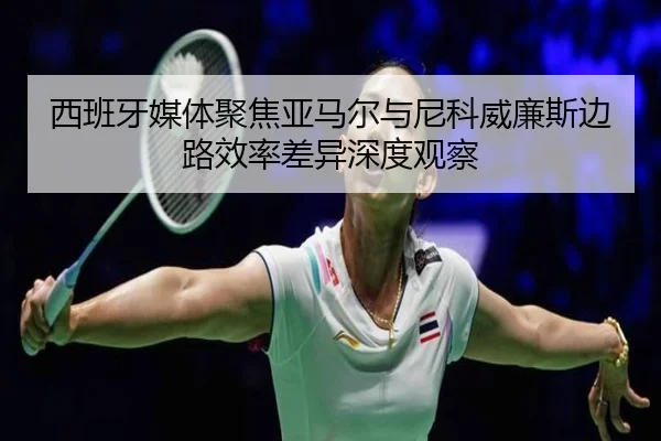 西班牙媒体聚焦亚马尔与尼科威廉斯边路效率差异深度观察
