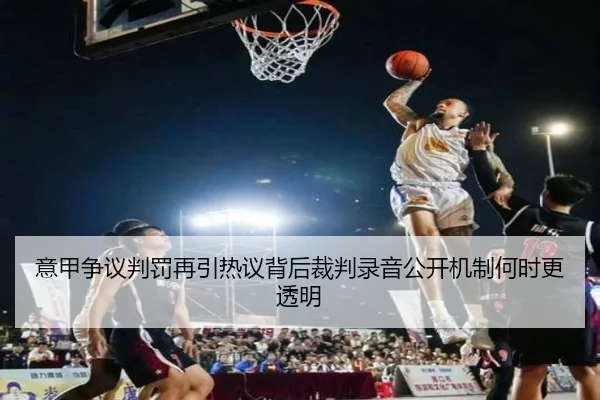 意甲争议判罚再引热议背后裁判录音公开机制何时更透明