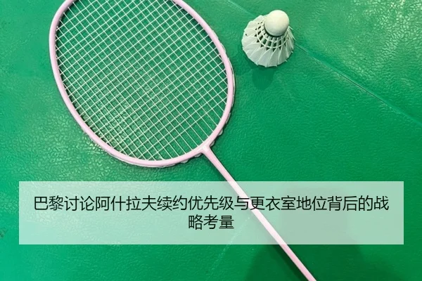 巴黎讨论阿什拉夫续约优先级与更衣室地位背后的战略考量