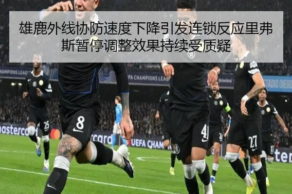 雄鹿外线协防速度下降引发连锁反应里弗斯暂停调整效果持续受质疑