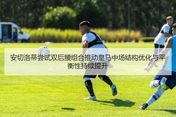 安切洛蒂尝试双后腰组合推动皇马中场结构优化与平衡性持续提升