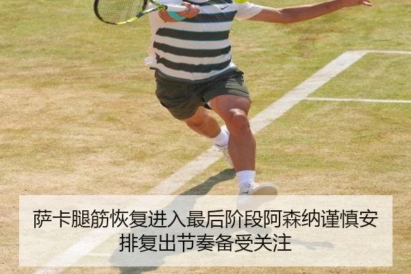 萨卡腿筋恢复进入最后阶段阿森纳谨慎安排复出节奏备受关注