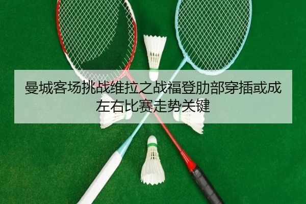 曼城客场挑战维拉之战福登肋部穿插或成左右比赛走势关键