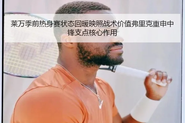 莱万季前热身赛状态回暖映照战术价值弗里克重申中锋支点核心作用