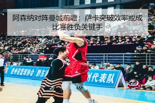 阿森纳对阵曼城前瞻：萨卡突破效率或成比赛胜负关键手